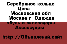 Серебряное кольцо › Цена ­ 1 200 - Московская обл., Москва г. Одежда, обувь и аксессуары » Аксессуары   